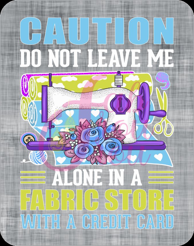 Caution Do Not Leave Me Alone In A Fabric Store